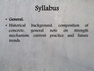 Syllabus
• General:
• Historical background, composition of
concrete, general note on strength
mechanism, current practice...