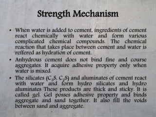 Strength Mechanism
• When water is added to cement, ingredients of cement
react chemically with water and form various
com...