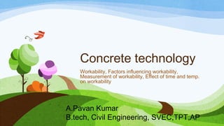 Concrete technology
Workability, Factors influencing workability,
Measurement of workability, Effect of time and temp.
on workability
A.Pavan Kumar
B.tech, Civil Engineering, SVEC,TPT,AP
 