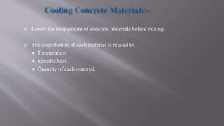  Lower the temperature of concrete materials before mixing.
 The contribution of each material is related to
 Temperature.
 Specific heat.
 Quantity of each material.
 