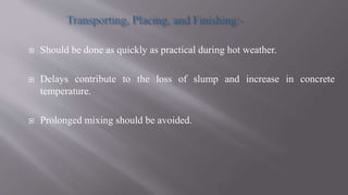  Should be done as quickly as practical during hot weather.
 Delays contribute to the loss of slump and increase in concrete
temperature.
 Prolonged mixing should be avoided.
 