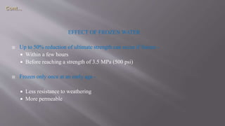 EFFECT OF FROZEN WATER
 Up to 50% reduction of ultimate strength can occur if frozen -
 Within a few hours
 Before reaching a strength of 3.5 MPa (500 psi)
 Frozen only once at an early age -
 Less resistance to weathering
 More permeable
 