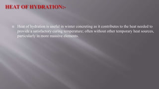 Heat of hydration is useful in winter concreting as it contributes to the heat needed to
provide a satisfactory curing temperature; often without other temporary heat sources,
particularly in more massive elements.
 