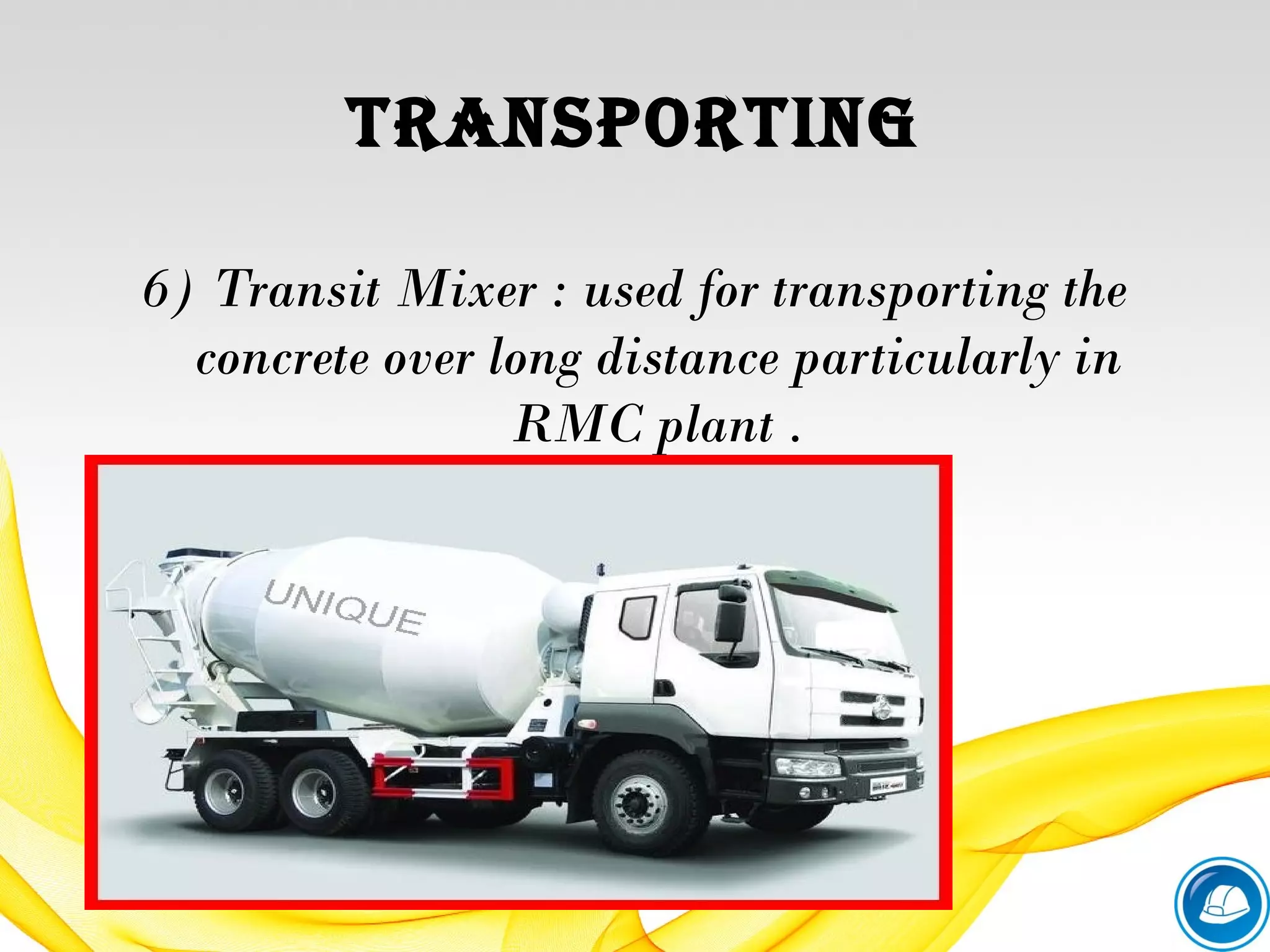 tranSporting
6) Transit Mixer : used for transporting the
concrete over long distance particularly in
RMC plant .
 