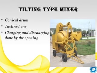 tilting type Mixer
• Conical drum
• Inclined one
• Charging and discharging
done by the opening
 