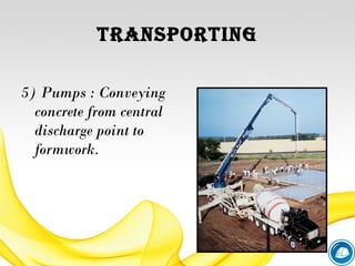 tranSporting
5) Pumps : Conveying
concrete from central
discharge point to
formwork.
 