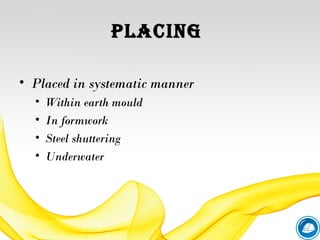 PLACING
• Placed in systematic manner
• Within earth mould
• In formwork
• Steel shuttering
• Underwater
 