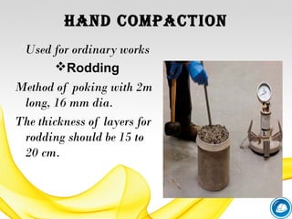 hANd ComPACtIoN
Used for ordinary works
Rodding
Method of poking with 2m
long, 16 mm dia.
The thickness of layers for
rodding should be 15 to
20 cm.
 