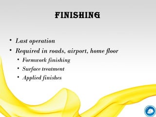 FINISHING
• Last operation
• Required in roads, airport, home floor
• Formwork finishing
• Surface treatment
• Applied finishes
 