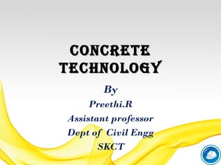 CONCRETECONCRETE
TECHNOLOGYTECHNOLOGY
By
Preethi.R
Assistant professor
Dept of Civil Engg
SKCT
 