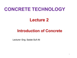 1
Lecturer: Eng. Sadak Sufi Ali
Introduction of Concrete
Lecture 2
CONCRETE TECHNOLOGY
 