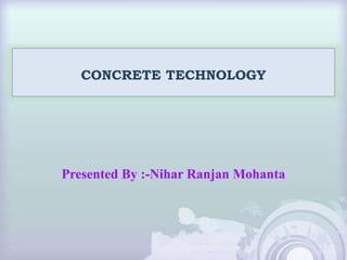CONCRETE TECHNOLOGY
Presented By :-Nihar Ranjan Mohanta
 