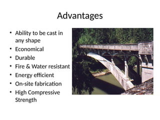 Advantages
• Ability to be cast in
any shape
• Economical
• Durable
• Fire & Water resistant
• Energy efficient
• On-site fabrication
• High Compressive
Strength
 