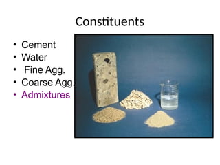 Constituents
• Cement
• Water
• Fine Agg.
• Coarse Agg.
• Admixtures
 