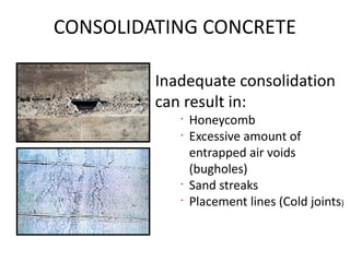 CONSOLIDATING CONCRETE
Inadequate consolidation
can result in:
•
Honeycomb
•
Excessive amount of
entrapped air voids
(bugholes)
•
Sand streaks
•
Placement lines (Cold joints)
 