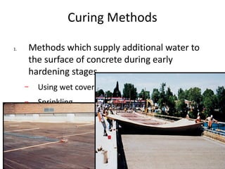 Curing Methods
1. Methods which supply additional water to
the surface of concrete during early
hardening stages.
– Using wet covers
– Sprinkling
– Ponding
 