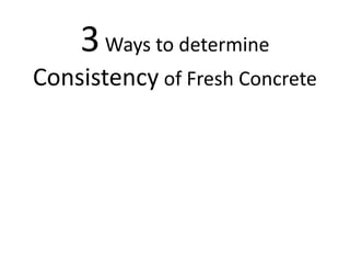 3Ways to determine
Consistency of Fresh Concrete
 