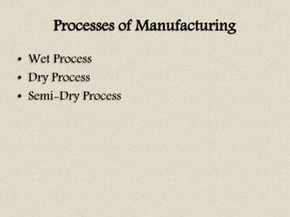 Processes of Manufacturing
• Wet Process
• Dry Process
• Semi-Dry Process
 