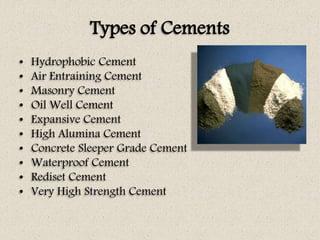 Types of Cements
• Hydrophobic Cement
• Air Entraining Cement
• Masonry Cement
• Oil Well Cement
• Expansive Cement
• High Alumina Cement
• Concrete Sleeper Grade Cement
• Waterproof Cement
• Rediset Cement
• Very High Strength Cement
 