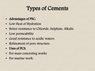 Types of Cements
• Advantages of PSC:
• Low Heat of Hydration
• Better resistance to Chloride, Sulphate, Alkalis.
• Low pe...
