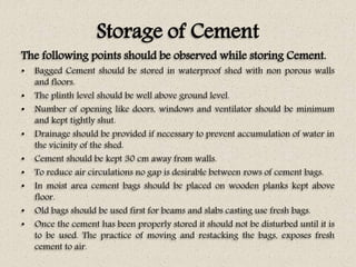Storage of Cement
The following points should be observed while storing Cement.
• Bagged Cement should be stored in waterp...