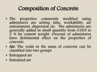 Composition of Concrete
• The properties commonly modified using
admixtures are setting time, workability, air
entrainment...
