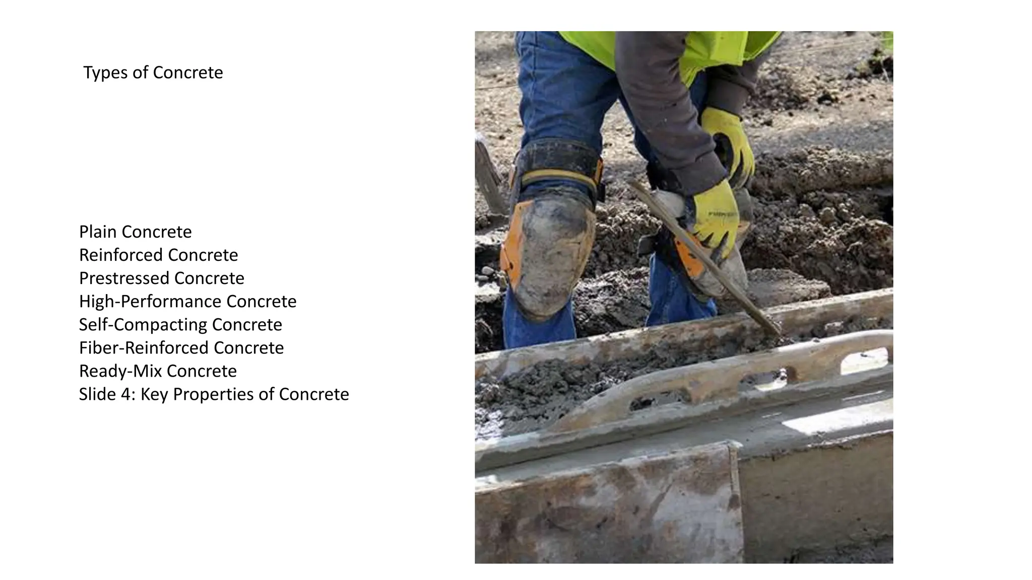 Plain Concrete
Reinforced Concrete
Prestressed Concrete
High-Performance Concrete
Self-Compacting Concrete
Fiber-Reinforced Concrete
Ready-Mix Concrete
Slide 4: Key Properties of Concrete
Types of Concrete
 