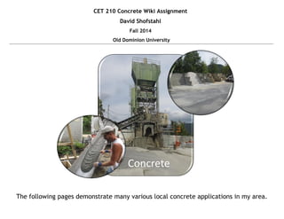 CET 210 Concrete Wiki Assignment 
David Shofstahl 
Fall 2014 
Old Dominion University 
The following pages demonstrate many various local concrete applications in my area. 
Concrete  