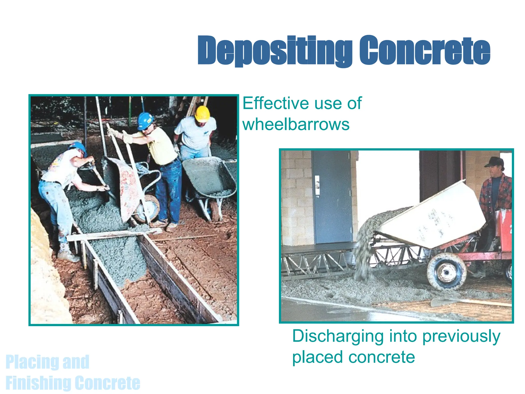 Placing and
Finishing Concrete
Depositing Concrete
Discharging into previously
placed concrete
Effective use of
wheelbarrows
 
