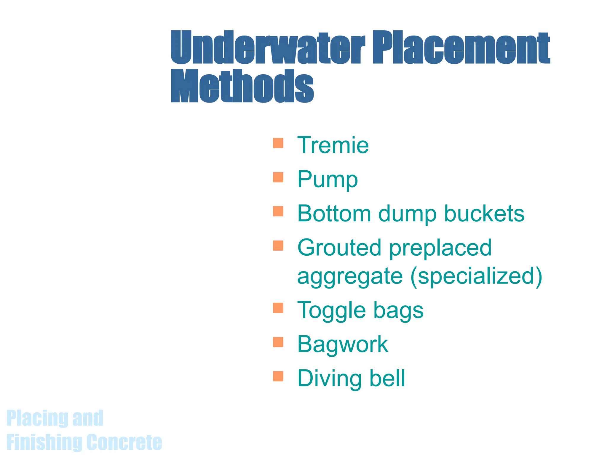 Placing and
Finishing Concrete
Underwater Placement
Methods
 Tremie
 Pump
 Bottom dump buckets
 Grouted preplaced
aggregate (specialized)
 Toggle bags
 Bagwork
 Diving bell
 