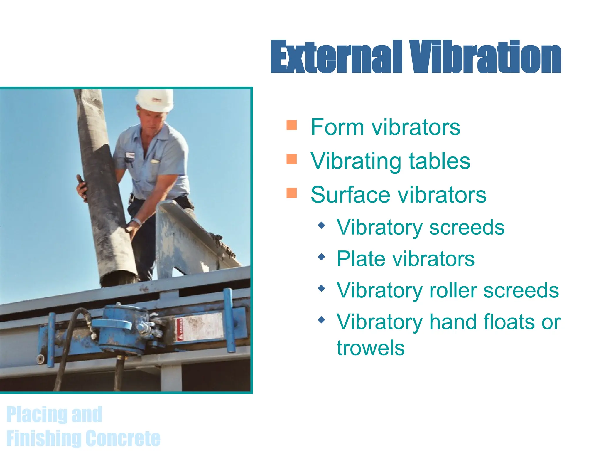 Placing and
Finishing Concrete
External Vibration
 Form vibrators
 Vibrating tables
 Surface vibrators
 Vibratory screeds
 Plate vibrators
 Vibratory roller screeds
 Vibratory hand floats or
trowels
 