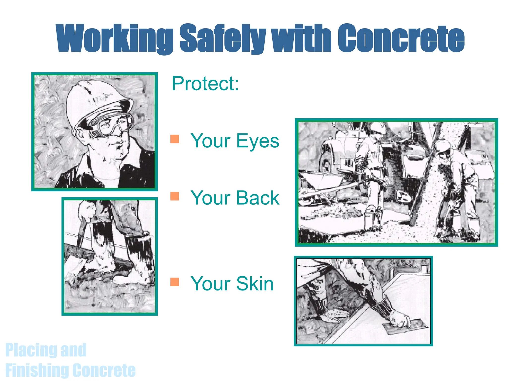 Placing and
Finishing Concrete
Working Safely with Concrete
Protect:
 Your Eyes
 Your Back
 Your Skin
 