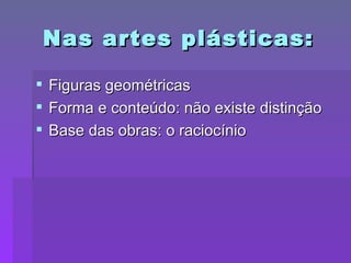 Nas artes plásticas: Figuras geométricas Forma e conteúdo: não existe distinção Base das obras: o raciocínio 
