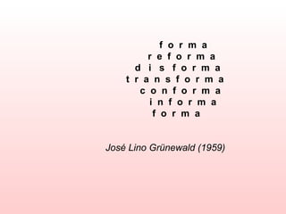 f o r m a
          r e f o r m a
       d i s f o r m a
     t r a n s f o r m a
        c o n f o r m a
          i n f o r m a
           f o r m a


 José Lino Grünewald (1959)
 