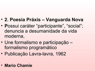 • 2. Poesia Práxis – Vanguarda Nova
• Possui caráter “participante”, “social”;
  denuncia a desumanidade da vida
  moderna,
• Une formalismo e participação –
  formalismo programático
• Publicação Lavra-lavra, 1962

• Mario Chamie
 