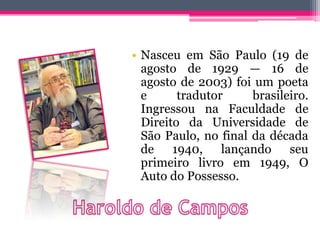 • Nasceu em São Paulo (19 de
agosto de 1929 — 16 de
agosto de 2003) foi um poeta
e tradutor brasileiro.
Ingressou na Faculdade de
Direito da Universidade de
São Paulo, no final da década
de 1940, lançando seu
primeiro livro em 1949, O
Auto do Possesso.
 