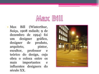 • Max Bill (Winterthur,
Suíça, 1908 mdash; 9 de
dezembro de 1994) foi
um designer gráfico,
designer de produto,
arquiteto, pintor,
escultor, professor e
teórico do design, cuja
obra o coloca entre os
mais importantes e
influentes designers do
século XX.
 