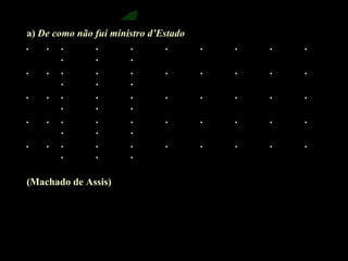 a) De como não fui ministro d’Estado 
. . . . . . . . . . 
. . . 
. . . . . . . . . . 
. . . 
. . . . . . . . . . 
. . . 
. . . . . . . . . . 
. . . 
. . . . . . . . . . 
. . . 
(Machado de Assis) 
rafabebum.blogspot.com 
 