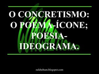 O CONCRETISMO: 
O POEMA-ÍCONE; 
POESIA-IDEOGRAMA. 
rafabebum.blogspot.com 
 