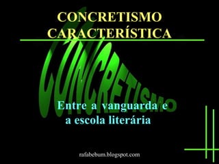 CONCRETISMO 
CARACTERÍSTICA 
Entre a vanguarda e 
a escola literária 
rafabebum.blogspot.com 
 