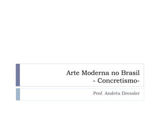 Arte Moderna no Brasil
- Concretismo-
Prof. Andréa Dressler
 