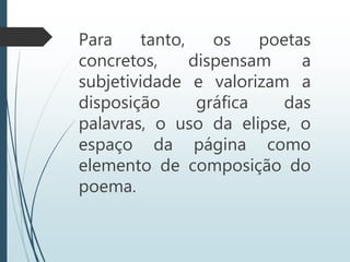 Para tanto, os poetas
concretos, dispensam a
subjetividade e valorizam a
disposição gráfica das
palavras, o uso da elipse, o
espaço da página como
elemento de composição do
poema.
 