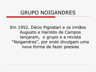 GRUPO NOIGANDRES Em 1952, Décio Pignatari e os irmãos Augusto e Haroldo de Campos lançaram,  o grupo e a revista “Noigandres”, por onde divulgam uma nova forma de fazer poesias 