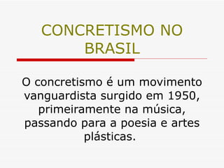 CONCRETISMO NO BRASIL O concretismo é um movimento vanguardista surgido em 1950, primeiramente na música, passando para a poesia e artes plásticas.  
