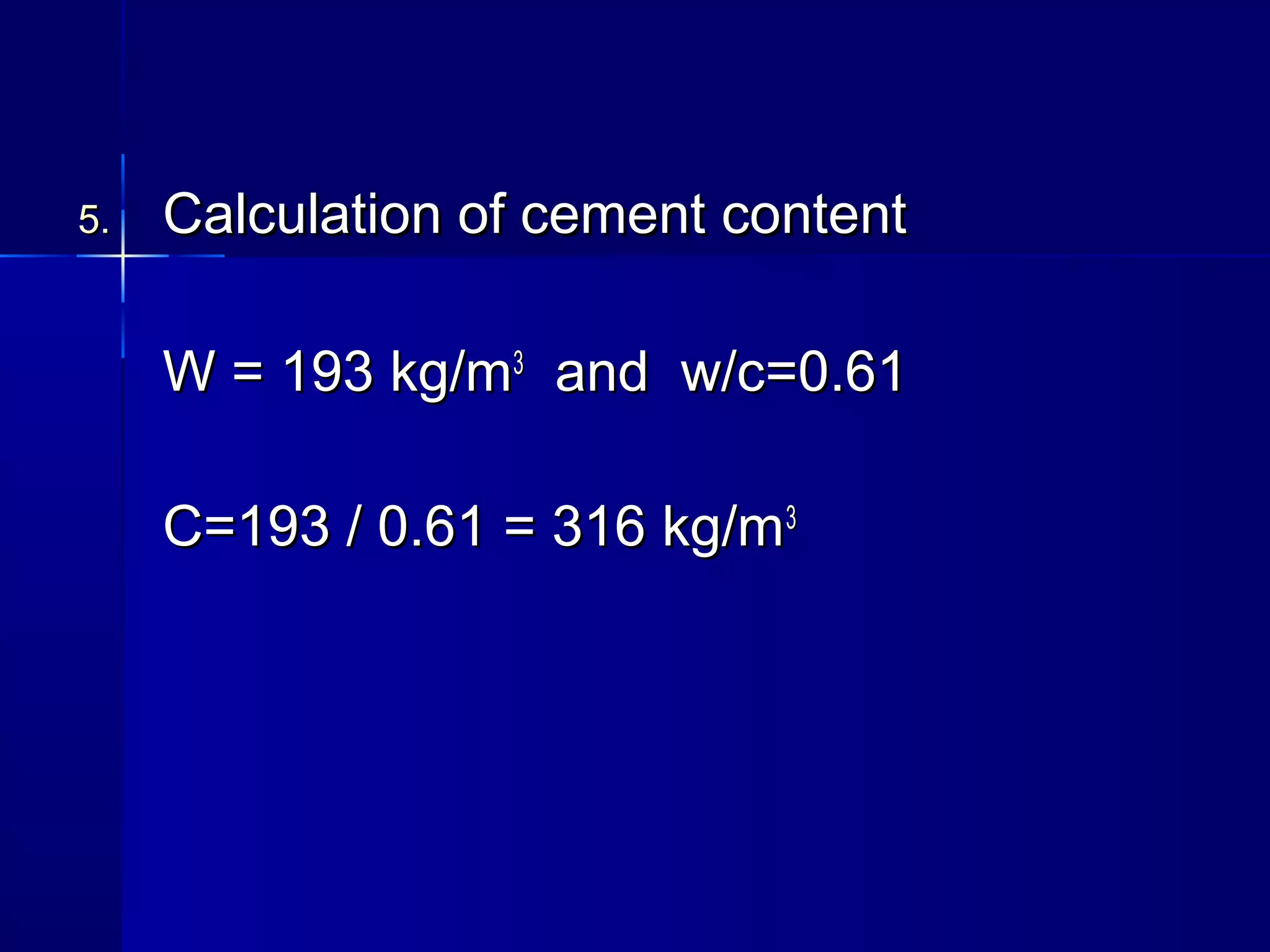 5.5. Calculation of cement contentCalculation of cement content
W = 193 kg/mW = 193 kg/m33
and w/c=0.61and w/c=0.61
C=193 / 0.61 = 316 kg/mC=193 / 0.61 = 316 kg/m33
 