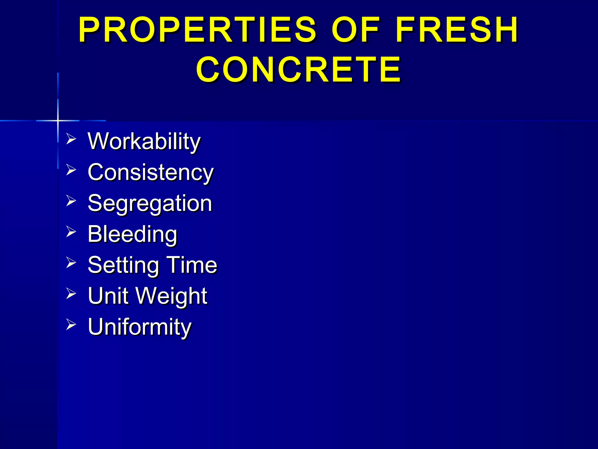 PROPERTIES OF FRESHPROPERTIES OF FRESH
CONCRETECONCRETE
 WorkabilityWorkability
 ConsistencyConsistency
 SegregationSegregation
 BleedingBleeding
 Setting TimeSetting Time
 Unit WeightUnit Weight
 UniformityUniformity
 