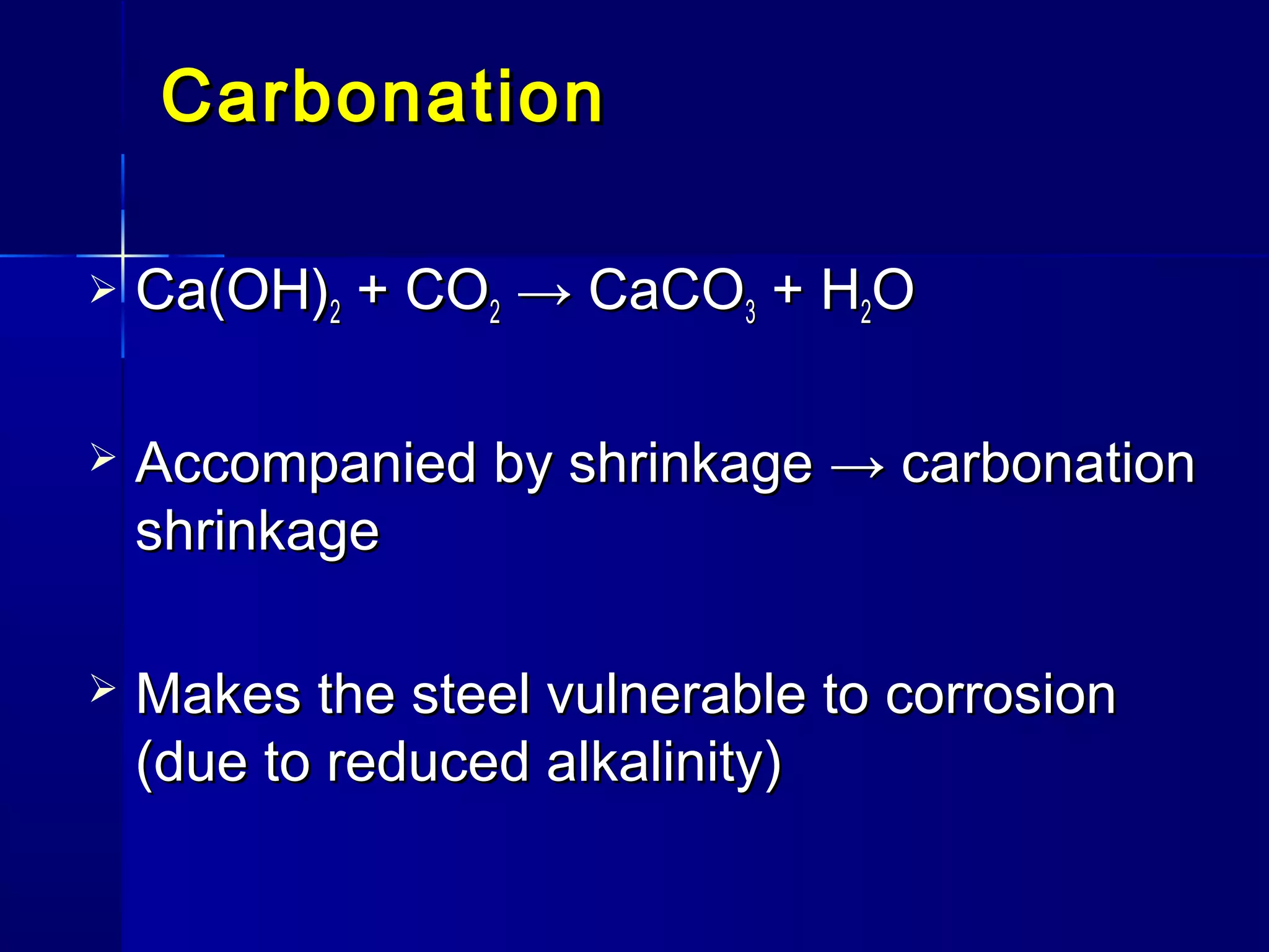 CarbonationCarbonation
 Ca(OH)Ca(OH)22 + CO+ CO22 → CaCO→ CaCO33 + H+ H22OO
 Accompanied by shrinkage → carbonationAccompanied by shrinkage → carbonation
shrinkageshrinkage
 Makes the steel vulnerable to corrosionMakes the steel vulnerable to corrosion
(due to reduced alkalinity)(due to reduced alkalinity)
 