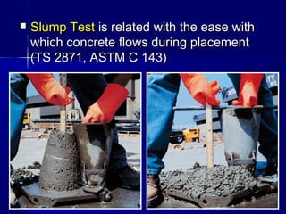  Slump TestSlump Test is related with the ease withis related with the ease with
which concrete flows during placementwhich concrete flows during placement
(TS 2871, ASTM C 143)(TS 2871, ASTM C 143)
 