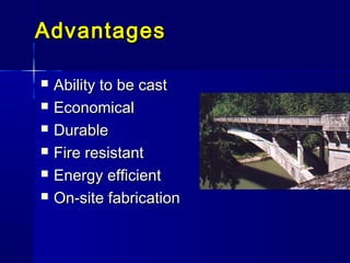AdvantagesAdvantages
 Ability to be castAbility to be cast
 EconomicalEconomical
 DurableDurable
 Fire resistantFire resistant
 Energy efficientEnergy efficient
 On-site fabricationOn-site fabrication
 