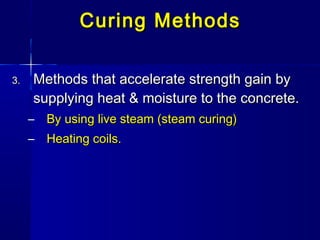 3.3. Methods that accelerate strength gain byMethods that accelerate strength gain by
supplying heat & moisture to the concrete.supplying heat & moisture to the concrete.
– By using live steam (steam curing)By using live steam (steam curing)
– Heating coils.Heating coils.
Curing MethodsCuring Methods
 